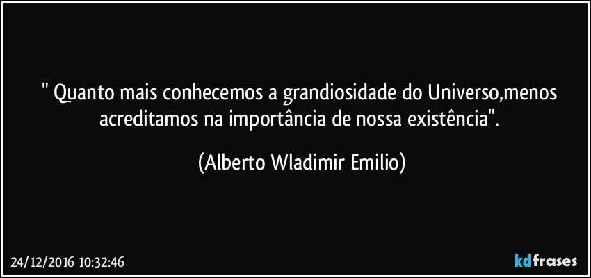 " Quanto mais conhecemos a grandiosidade do Universo,menos acreditamos na importância de nossa existência". (Alberto Wladimir Emilio)
