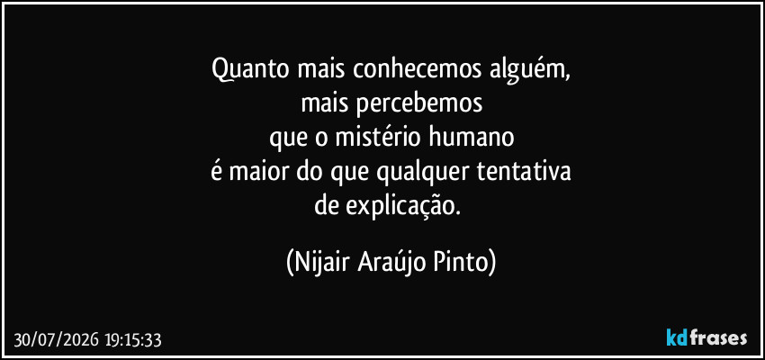 Quanto mais conhecemos alguém,
mais percebemos
que o mistério humano
é maior do que qualquer tentativa
de explicação. (Nijair Araújo Pinto)