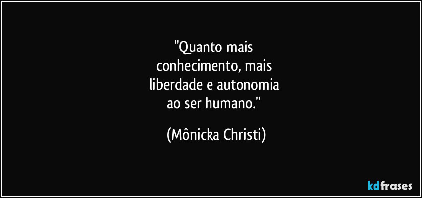 "Quanto mais 
conhecimento, mais 
liberdade e autonomia 
ao ser humano." (Mônicka Christi)