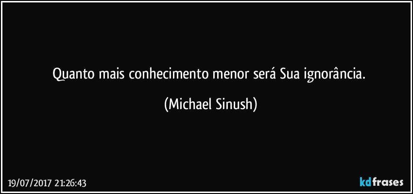 Quanto mais conhecimento menor será Sua ignorância. (Michael Sinush)