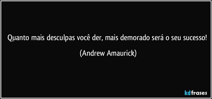 Quanto mais desculpas você der, mais demorado será o seu sucesso! (Andrew Amaurick)