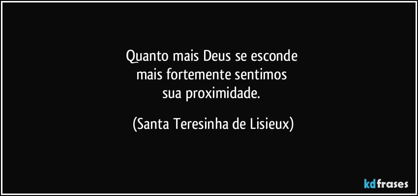 Quanto mais Deus se esconde 
mais fortemente sentimos 
sua proximidade. (Santa Teresinha de Lisieux)