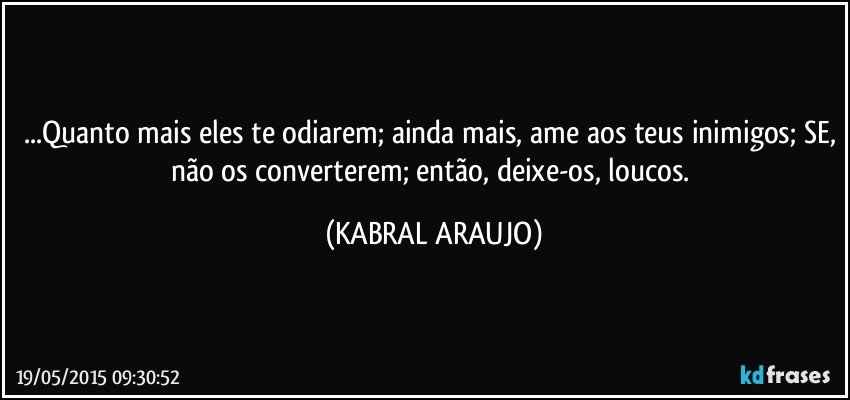 ...Quanto mais eles te odiarem; ainda mais, ame aos teus inimigos; SE, não os converterem; então, deixe-os, loucos. (KABRAL ARAUJO)