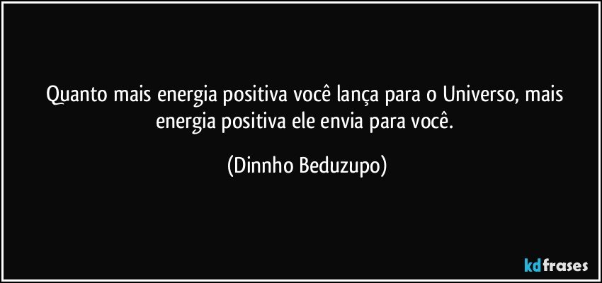 Quanto mais energia positiva você lança para o Universo, mais energia positiva ele envia para você. (Dinnho Beduzupo)