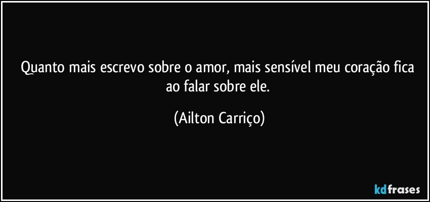 Quanto mais escrevo sobre o amor, mais sensível meu coração fica ao falar sobre ele. (Ailton Carriço)