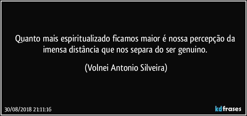 Quanto mais espiritualizado ficamos maior é nossa percepção da imensa distância que nos separa do ser genuino. (Volnei Antonio Silveira)