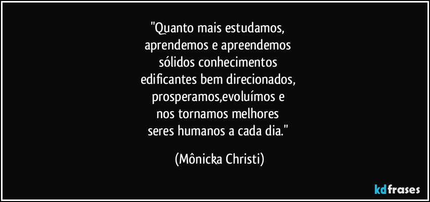 "Quanto mais estudamos, 
aprendemos e apreendemos 
sólidos conhecimentos 
edificantes bem direcionados, 
prosperamos,evoluímos e 
nos tornamos melhores 
seres humanos a cada dia." (Mônicka Christi)