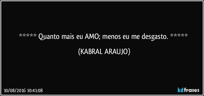   Quanto mais eu AMO; menos eu me desgasto.   (KABRAL ARAUJO)