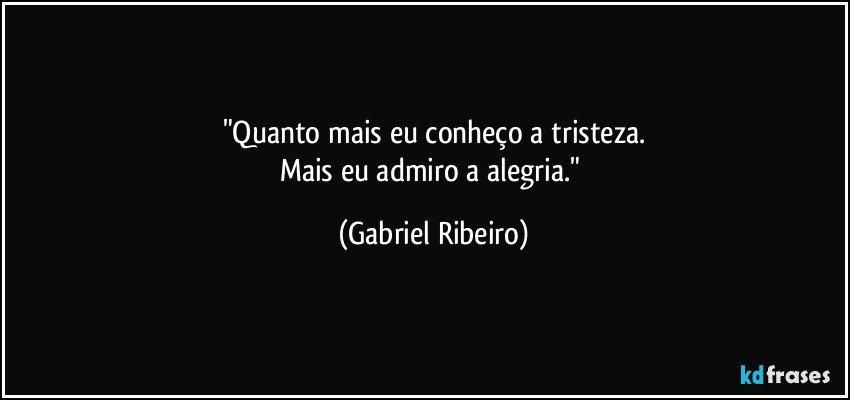 "Quanto mais eu conheço a tristeza.
Mais eu admiro a alegria." (Gabriel Ribeiro)