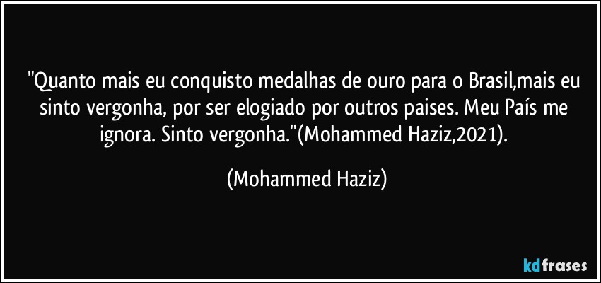 "Quanto mais eu conquisto medalhas de ouro para o Brasil,mais eu sinto vergonha, por ser elogiado por outros paises. Meu País me ignora. Sinto vergonha."(Mohammed Haziz,2021). (Mohammed Haziz)
