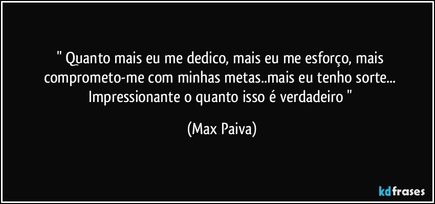 " Quanto mais eu me dedico, mais eu me esforço, mais comprometo-me com minhas metas..mais eu tenho sorte... Impressionante o quanto isso é verdadeiro " (Max Paiva)