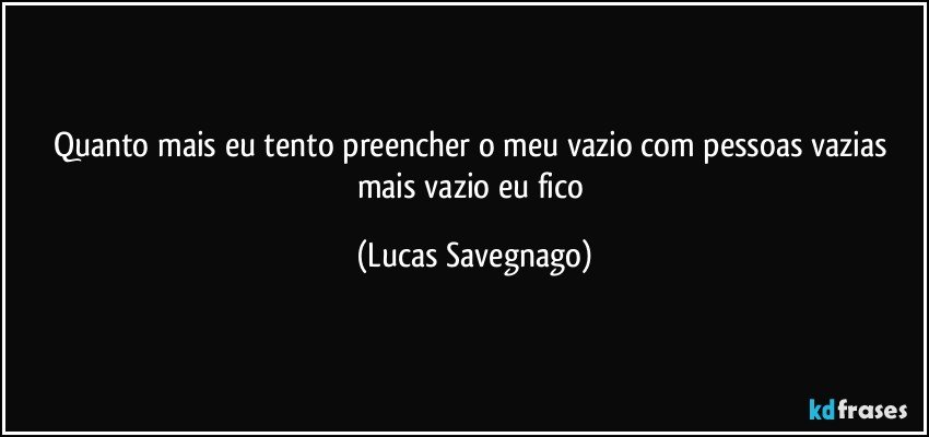 Quanto mais eu tento preencher o meu vazio com pessoas vazias mais vazio eu fico (Lucas Savegnago)