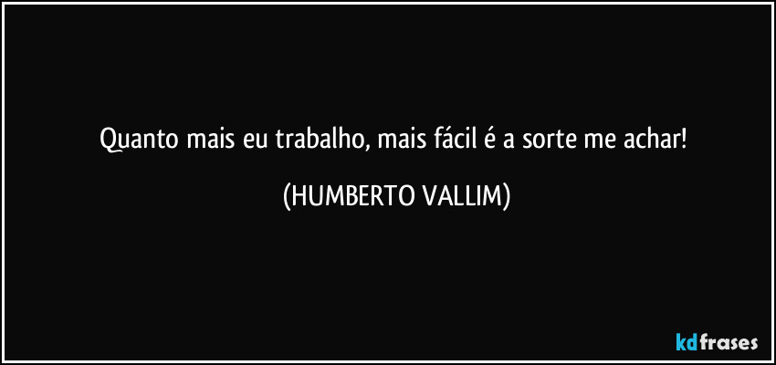 Quanto mais eu trabalho, mais fácil é a sorte me achar! (HUMBERTO VALLIM)