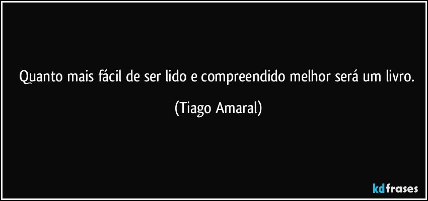 Quanto mais fácil de ser lido e compreendido melhor será um livro. (Tiago Amaral)