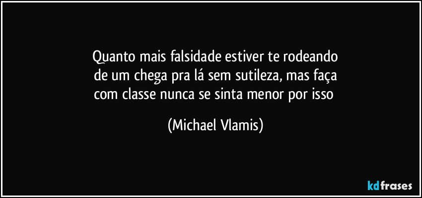 Quanto mais falsidade estiver te rodeando
de um chega pra lá sem sutileza, mas faça
com classe nunca se sinta menor por isso (Michael Vlamis)