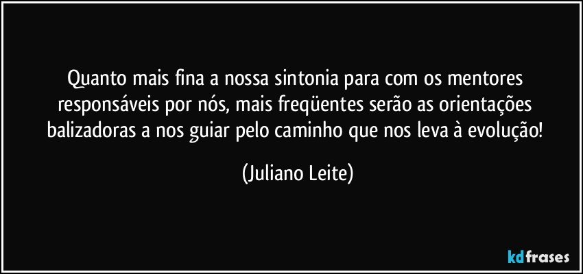 Quanto mais fina a nossa sintonia para com os mentores responsáveis por nós, mais freqüentes serão as orientações balizadoras a nos guiar pelo caminho que nos leva à evolução! (Juliano Leite)