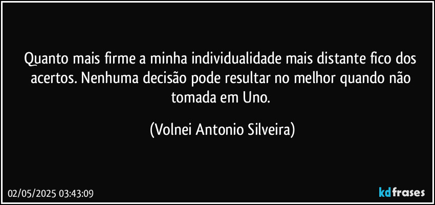 Quanto mais firme a minha individualidade mais distante fico dos acertos. Nenhuma decisão pode resultar no melhor quando não tomada em Uno. (Volnei Antonio Silveira)