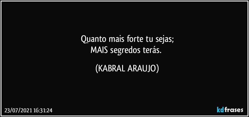 Quanto mais forte tu sejas;
MAIS segredos terás. (KABRAL ARAUJO)