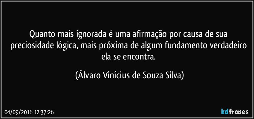 Quanto mais ignorada é uma afirmação por causa de sua preciosidade lógica, mais próxima de algum fundamento verdadeiro ela se encontra. (Álvaro Vinícius de Souza Silva)