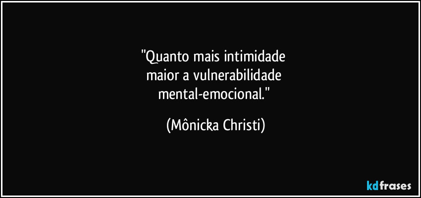 "Quanto mais intimidade
maior a vulnerabilidade
mental-emocional." (Mônicka Christi)