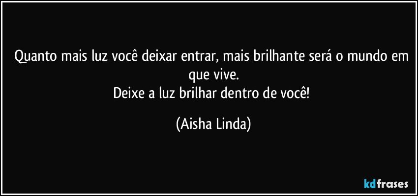 Quanto mais luz você deixar entrar, mais brilhante será o mundo em que vive.
Deixe a luz brilhar dentro de você! (Aisha Linda)