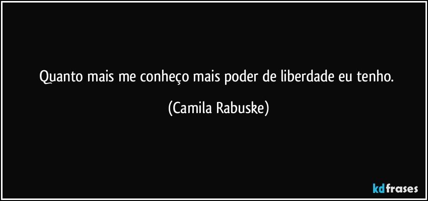 Quanto mais me conheço mais poder de liberdade eu tenho. (Camila Rabuske)