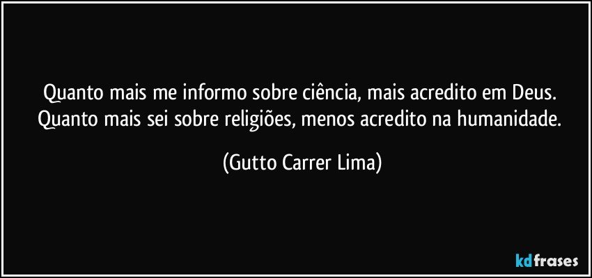 Quanto mais me informo sobre ciência, mais acredito em Deus. Quanto mais sei sobre religiões, menos acredito na humanidade. (Gutto Carrer Lima)