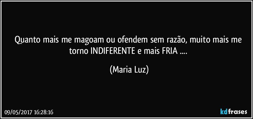 Quanto mais me magoam ou ofendem sem razão, muito mais me torno INDIFERENTE e mais FRIA ... (Maria Luz)