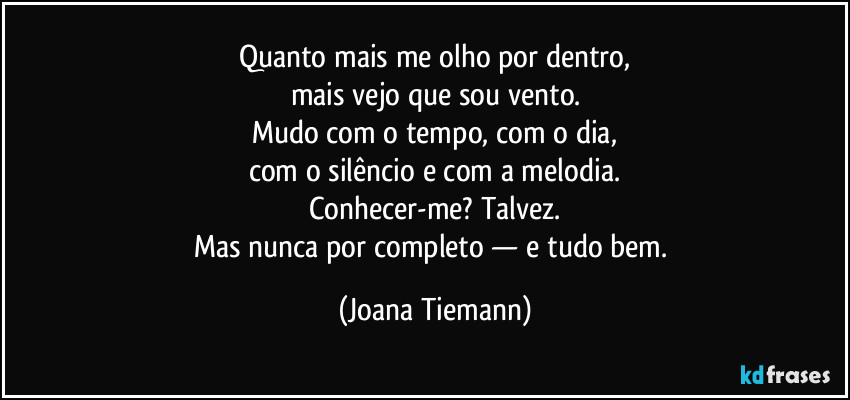 Quanto mais me olho por dentro,
mais vejo que sou vento.
Mudo com o tempo, com o dia,
com o silêncio e com a melodia.
Conhecer-me? Talvez.
Mas nunca por completo — e tudo bem. (Joana Tiemann)