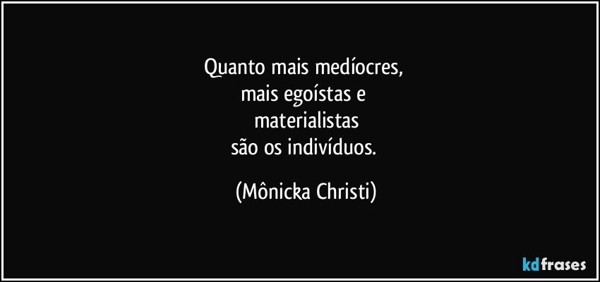 Quanto mais medíocres, 
mais egoístas e 
materialistas
são os indivíduos. (Mônicka Christi)