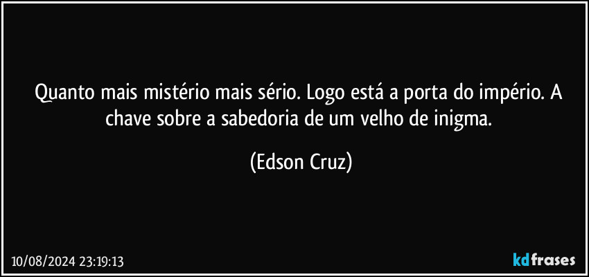 Quanto mais mistério mais sério. Logo está a porta do império. A chave sobre a sabedoria de um velho de inigma. (Edson Cruz)