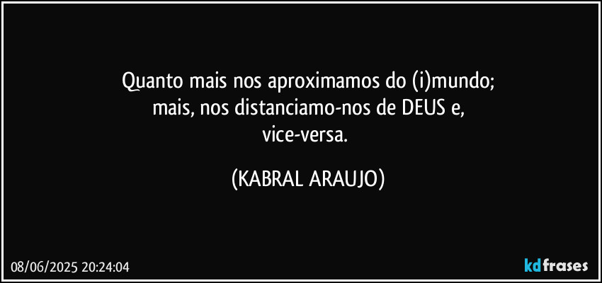 Quanto mais nos aproximamos do (i)mundo;
mais, nos distanciamo-nos de DEUS e,
vice-versa. (KABRAL ARAUJO)