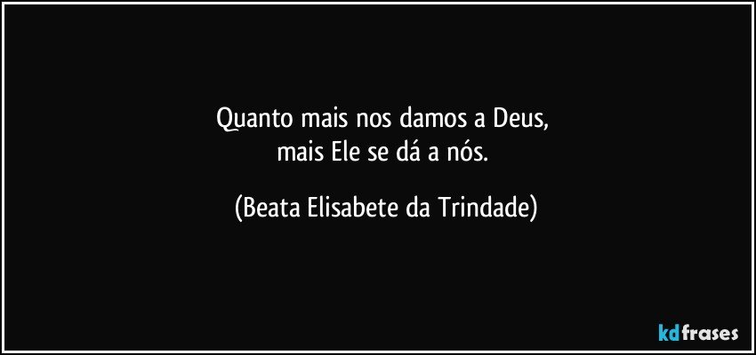 Quanto mais nos damos a Deus, 
mais Ele se dá a nós. (Beata Elisabete da Trindade)