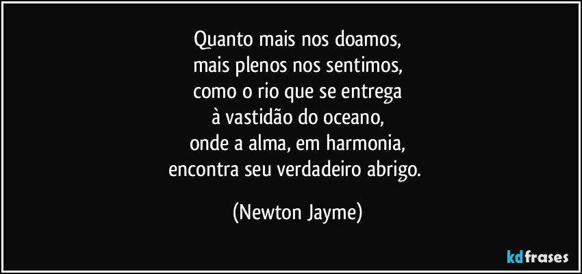 Quanto mais nos doamos,
mais plenos nos sentimos,
como o rio que se entrega
à vastidão do oceano,
onde a alma, em harmonia,
encontra seu verdadeiro abrigo. (Newton Jayme)