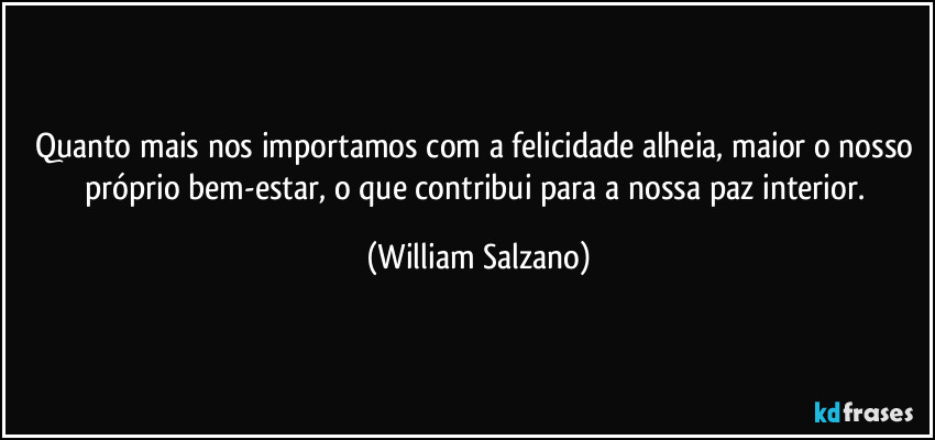 Quanto mais nos importamos com a felicidade alheia, maior o nosso próprio bem-estar, o que contribui para a nossa paz interior. (William Salzano)