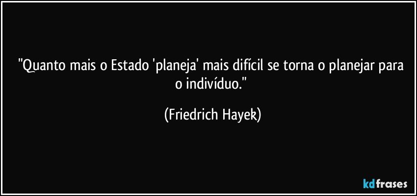 "Quanto mais o Estado 'planeja' mais difícil  se torna o planejar para o indivíduo." (Friedrich Hayek)