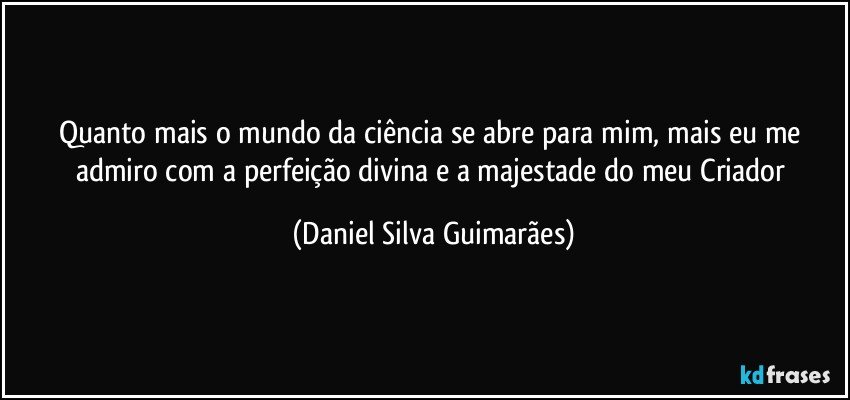 Quanto mais o mundo da ciência se abre para mim, mais eu me admiro com a perfeição divina e a majestade do meu Criador (Daniel Silva Guimarães)
