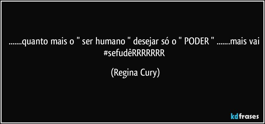 ...quanto mais o " ser humano " desejar só o " PODER " ...mais vai #sefudêRRRRRRR (Regina Cury)