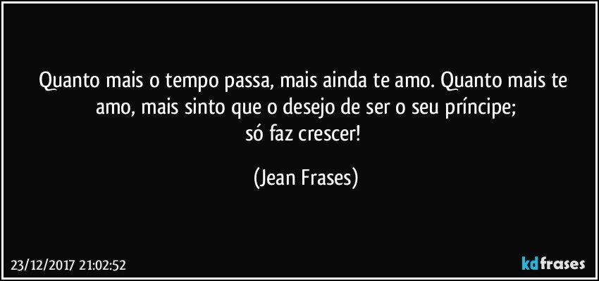 Quanto mais o tempo passa, mais ainda te amo. Quanto mais te amo, mais sinto que o desejo de ser o seu príncipe;
só faz crescer! (Jean Frases)