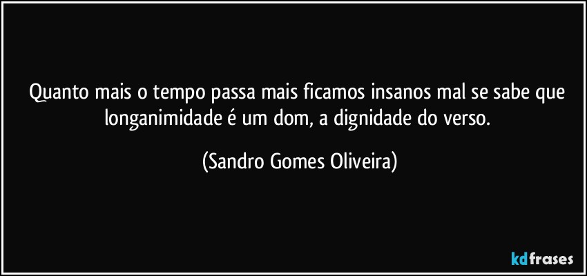 Quanto mais o tempo passa mais ficamos insanos mal se sabe que longanimidade é um dom, a dignidade do verso. (Sandro Gomes Oliveira)