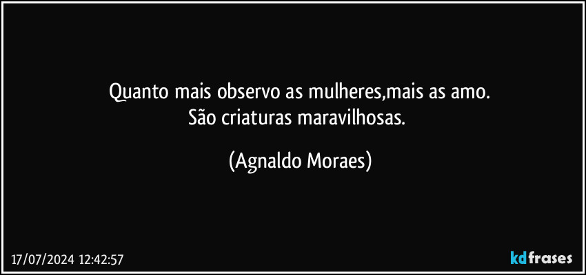 Quanto mais observo as mulheres,mais as amo.
São criaturas maravilhosas. (Agnaldo Moraes)