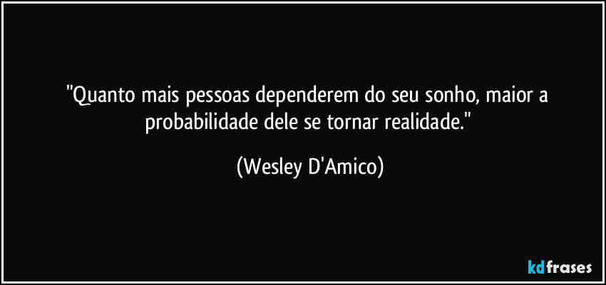 "Quanto mais pessoas dependerem do seu sonho, maior a probabilidade dele se tornar realidade." (Wesley D'Amico)