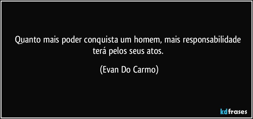 Quanto mais poder conquista um homem, mais responsabilidade terá pelos seus atos. (Evan Do Carmo)