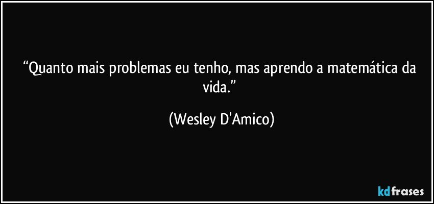 “Quanto mais problemas eu tenho, mas aprendo a matemática da vida.” (Wesley D'Amico)