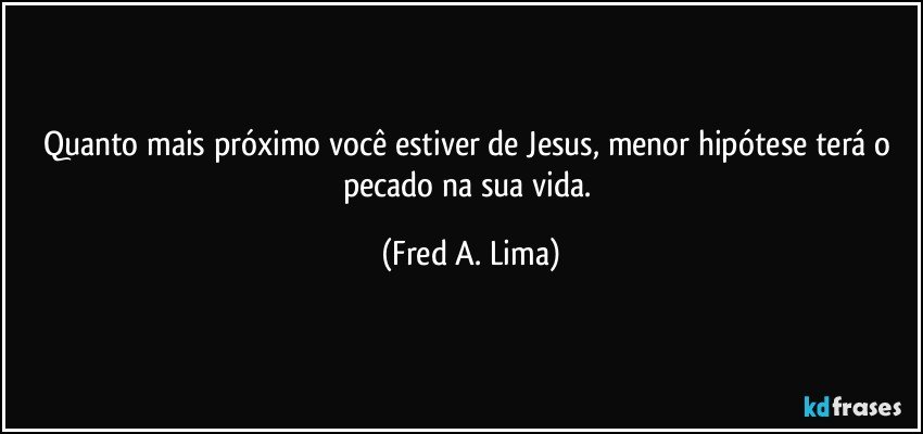 Quanto mais próximo você estiver de Jesus, menor hipótese terá o pecado na sua vida. (Fred A. Lima)