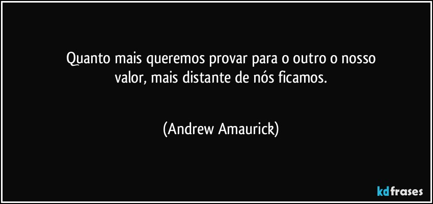 Quanto mais queremos provar para o outro o nosso
valor, mais distante de nós ficamos.
 (Andrew Amaurick)