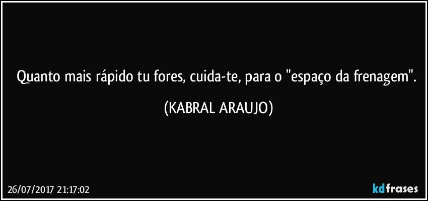 Quanto mais rápido tu fores, cuida-te, para o "espaço da frenagem". (KABRAL ARAUJO)