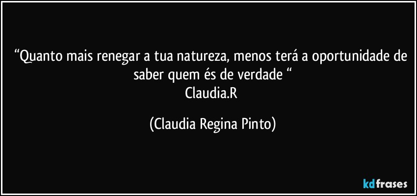 “Quanto mais renegar a tua natureza, menos terá a oportunidade de saber quem és de verdade “
Claudia.R (Claudia Regina Pinto)