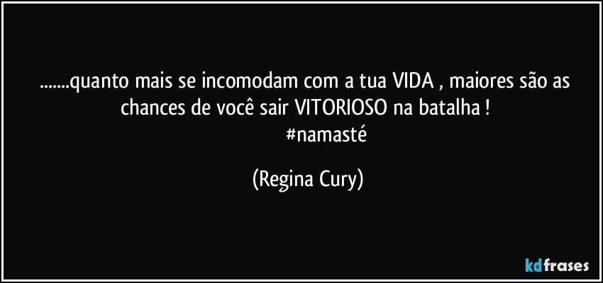 ...quanto mais se incomodam  com a tua VIDA , maiores são as chances de  você sair  VITORIOSO  na batalha ! 
                                #namasté (Regina Cury)