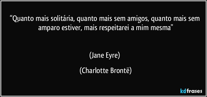 “Quanto mais solitária, quanto mais sem amigos, quanto mais sem amparo estiver, mais respeitarei a mim mesma"


(Jane Eyre) (Charlotte Brontë)